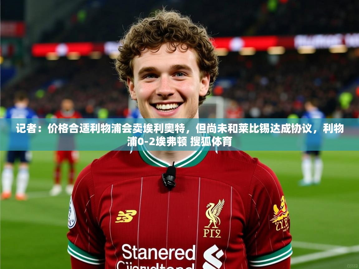 2025开云体育注册记者：价格合适利物浦会卖埃利奥特，但尚未和莱比锡达成协议，利物浦0-2埃弗顿 搜狐体育  第1张