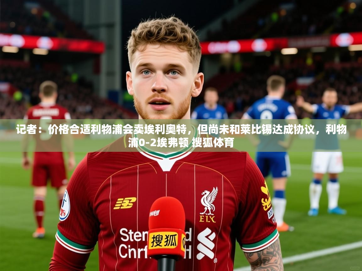 2025开云体育注册记者：价格合适利物浦会卖埃利奥特，但尚未和莱比锡达成协议，利物浦0-2埃弗顿 搜狐体育  第2张