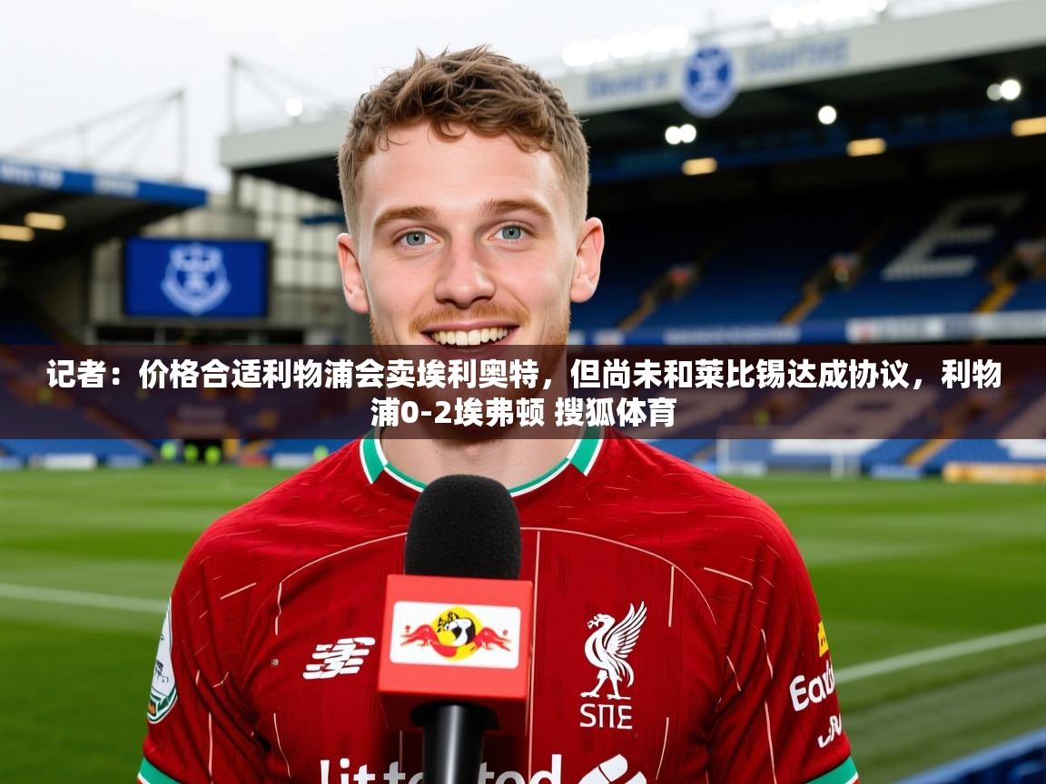 2025开云体育注册记者：价格合适利物浦会卖埃利奥特，但尚未和莱比锡达成协议，利物浦0-2埃弗顿 搜狐体育  第3张