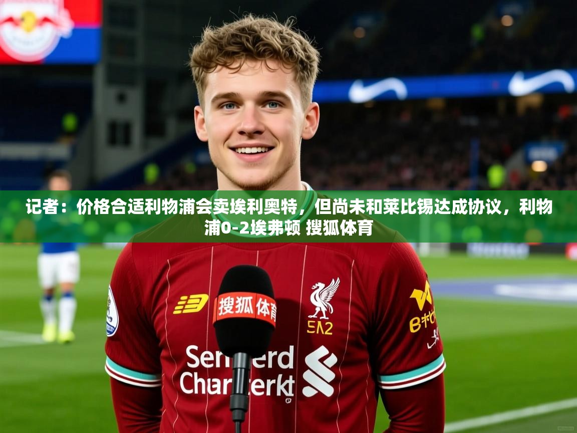 2025开云体育注册记者：价格合适利物浦会卖埃利奥特，但尚未和莱比锡达成协议，利物浦0-2埃弗顿 搜狐体育  第4张