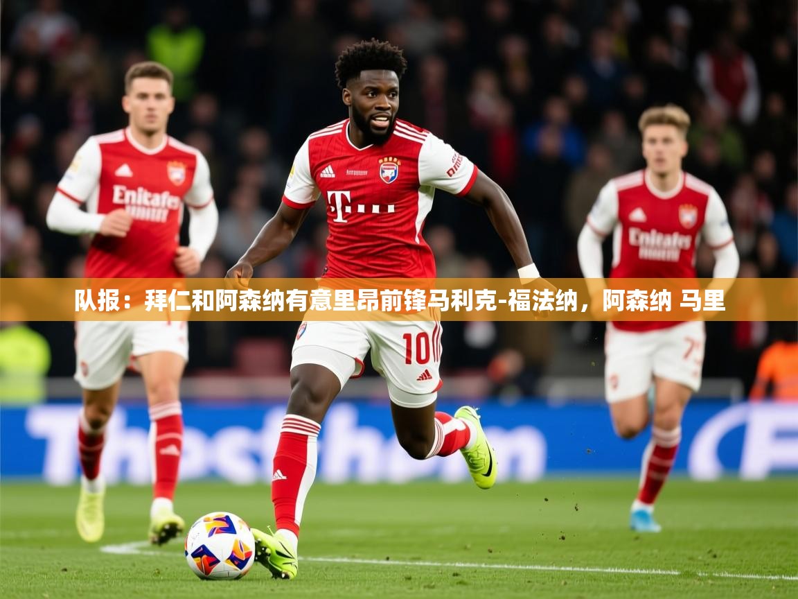 2025开运体育入口队报:拜仁和阿森纳有意里昂前锋马利克-福法纳,阿森纳 马里 第1张