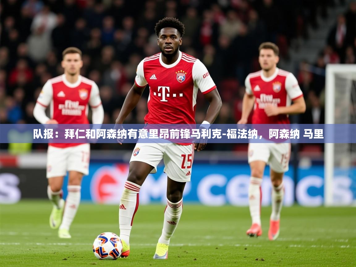 2025开运体育入口队报:拜仁和阿森纳有意里昂前锋马利克-福法纳,阿森纳 马里 第2张