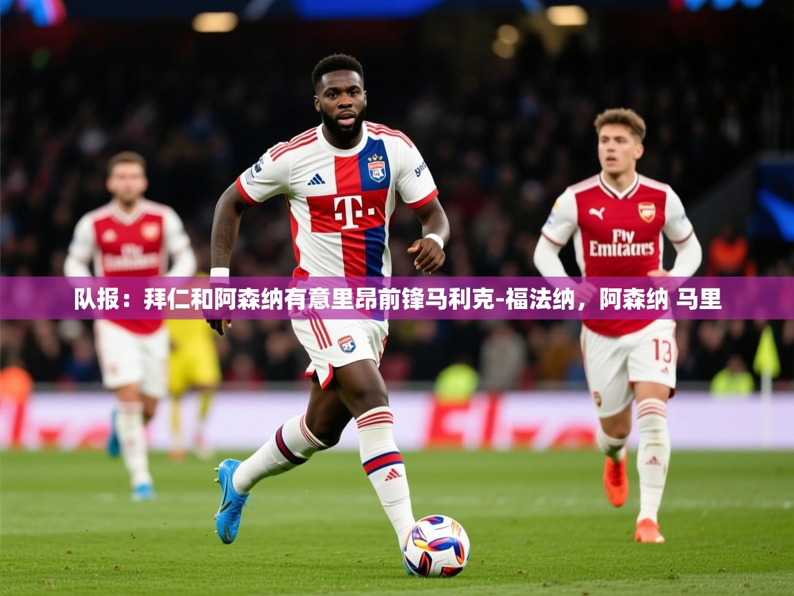2025开运体育入口队报:拜仁和阿森纳有意里昂前锋马利克-福法纳,阿森纳 马里 第3张