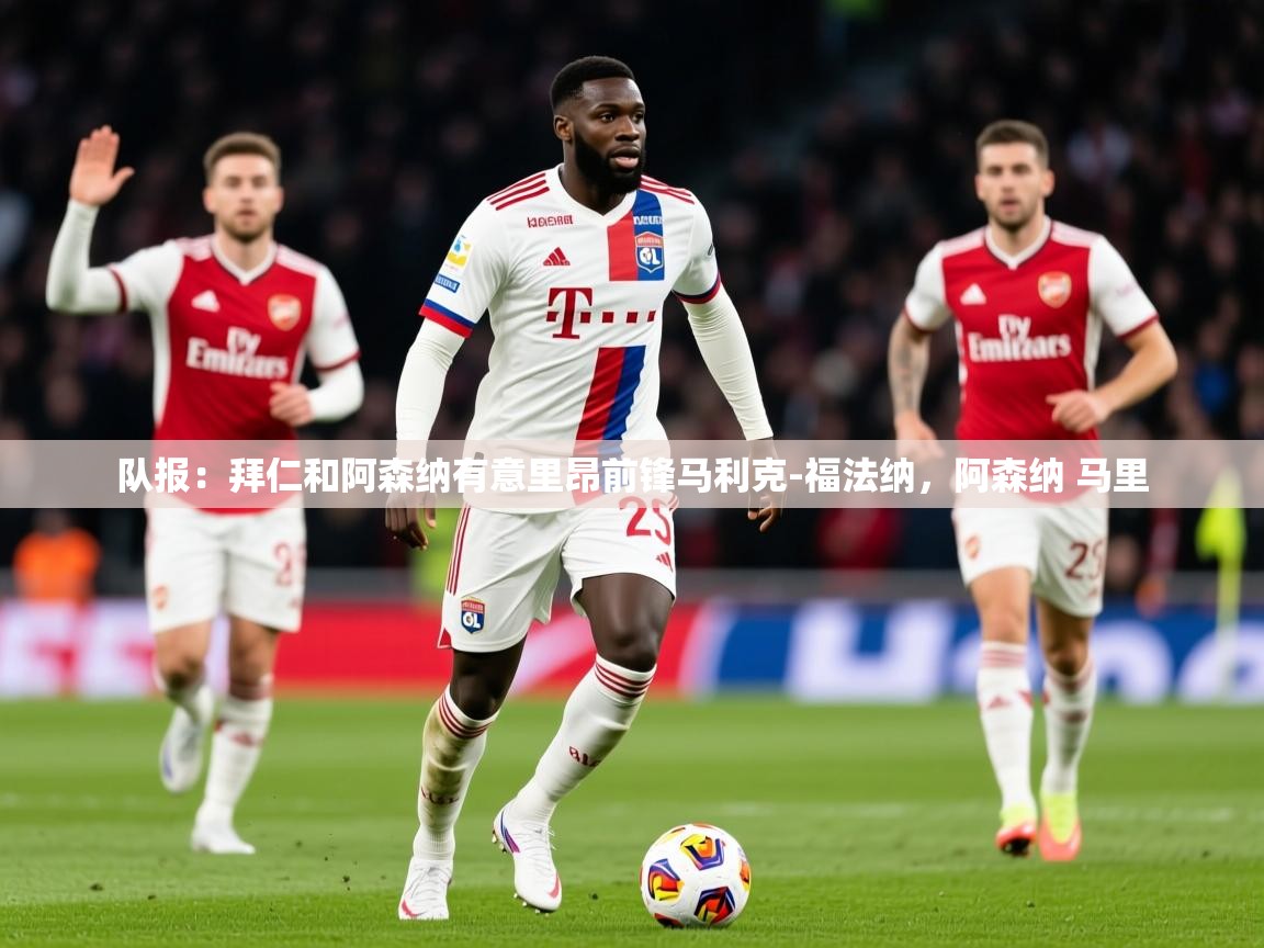 2025开运体育入口队报:拜仁和阿森纳有意里昂前锋马利克-福法纳,阿森纳 马里 第4张