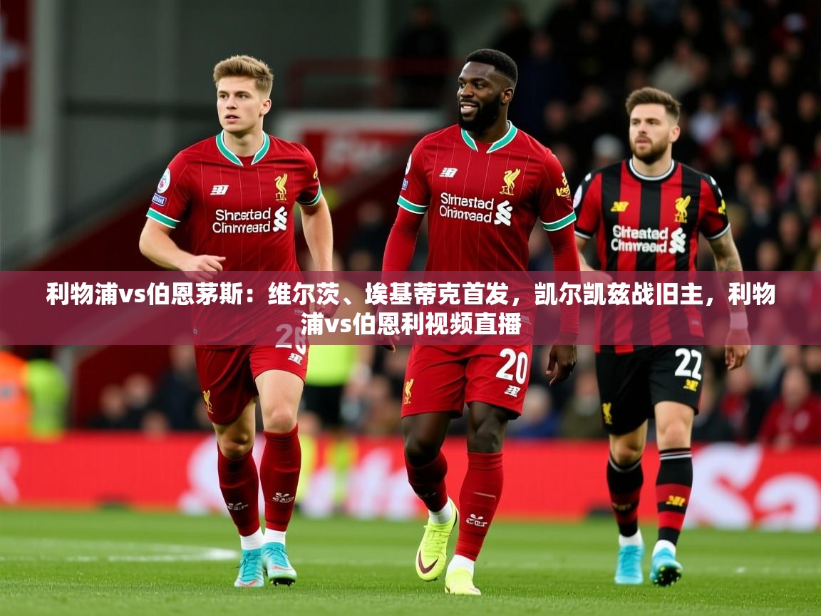 2025开运体育入口利物浦vs伯恩茅斯:维尔茨、埃基蒂克首发,凯尔凯兹战旧主,利物浦vs伯恩利视频直播 第1张