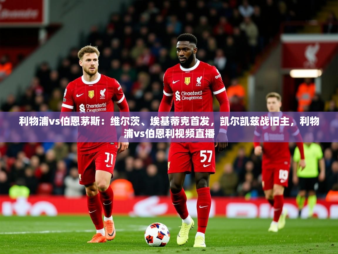 2025开运体育入口利物浦vs伯恩茅斯:维尔茨、埃基蒂克首发,凯尔凯兹战旧主,利物浦vs伯恩利视频直播 第2张