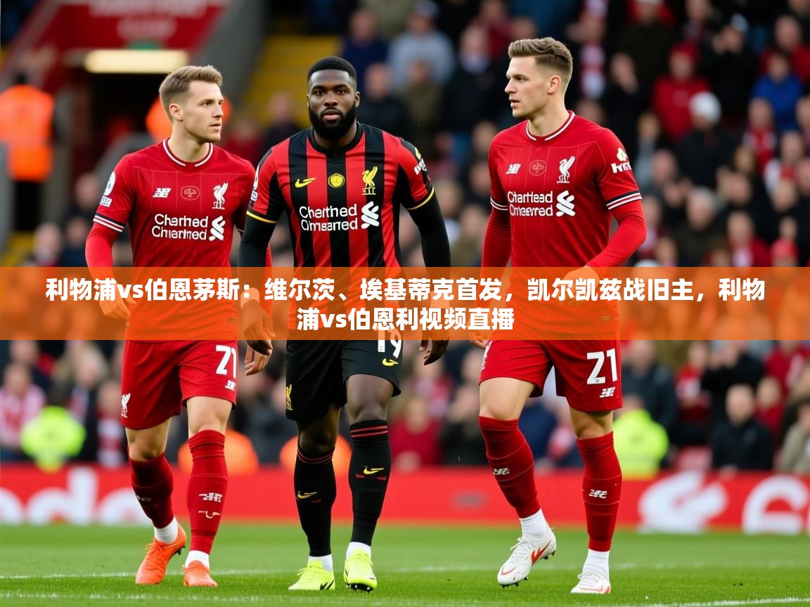 2025开运体育入口利物浦vs伯恩茅斯:维尔茨、埃基蒂克首发,凯尔凯兹战旧主,利物浦vs伯恩利视频直播 第3张