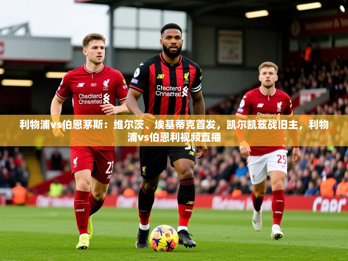 2025开运体育入口利物浦vs伯恩茅斯:维尔茨、埃基蒂克首发,凯尔凯兹战旧主,利物浦vs伯恩利视频直播 第4张