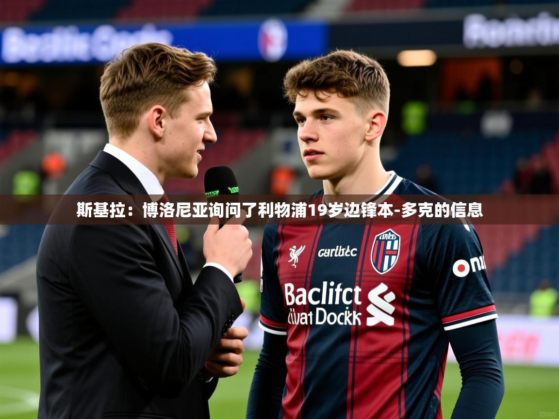 2025开云kaiyun体育app入口下载官网斯基拉:博洛尼亚询问了利物浦19岁边锋本-多克的信息 第1张