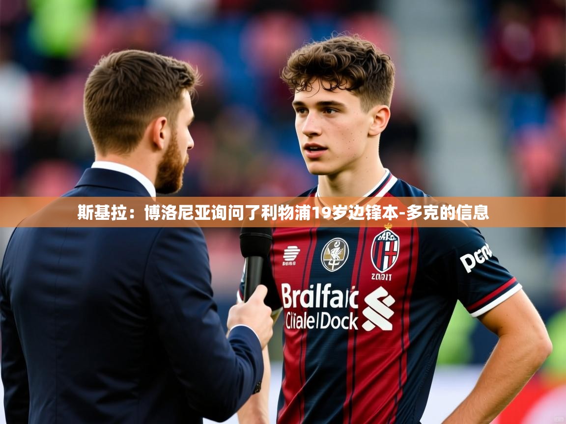 2025开云kaiyun体育app入口下载官网斯基拉:博洛尼亚询问了利物浦19岁边锋本-多克的信息 第2张