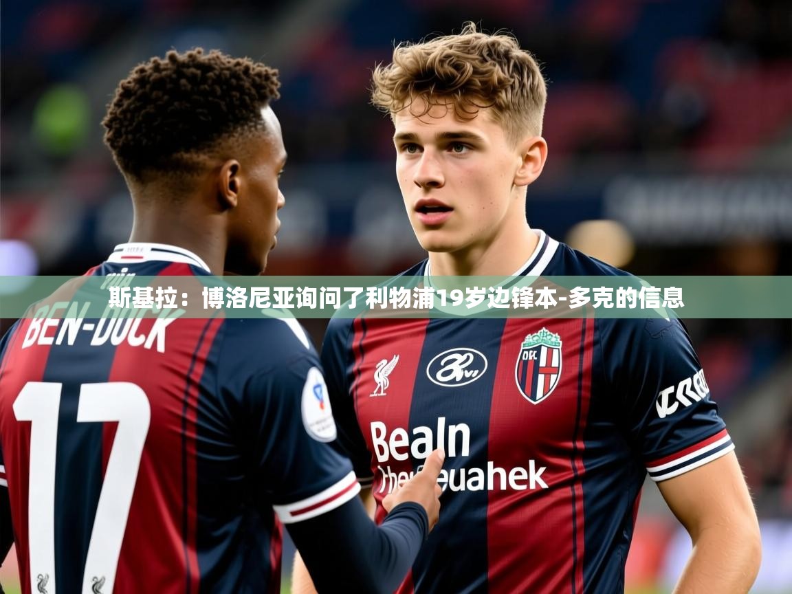 2025开云kaiyun体育app入口下载官网斯基拉:博洛尼亚询问了利物浦19岁边锋本-多克的信息 第3张