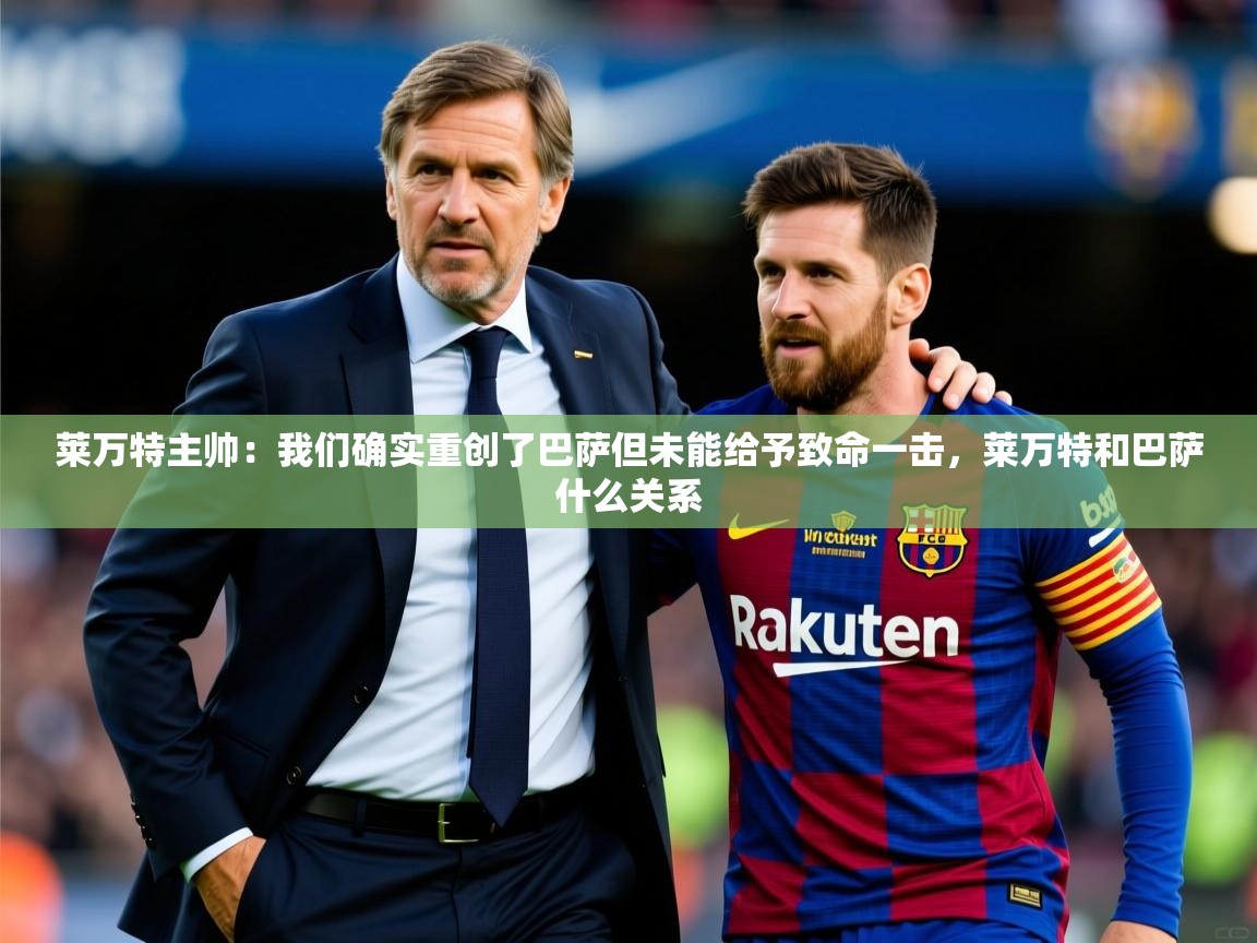2025开云体育app在线莱万特主帅:我们确实重创了巴萨但未能给予致命一击,莱万特和巴萨什么关系 第1张
