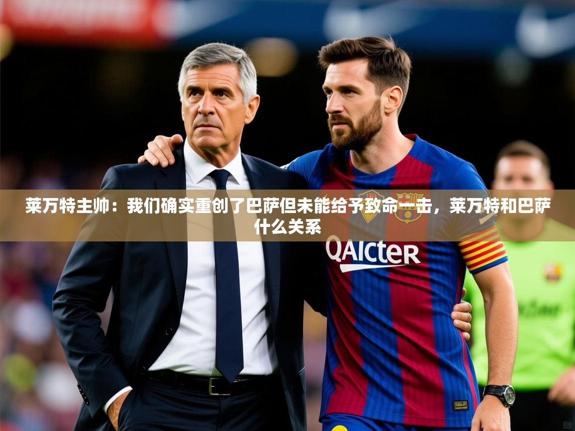 2025开云体育app在线莱万特主帅:我们确实重创了巴萨但未能给予致命一击,莱万特和巴萨什么关系 第3张
