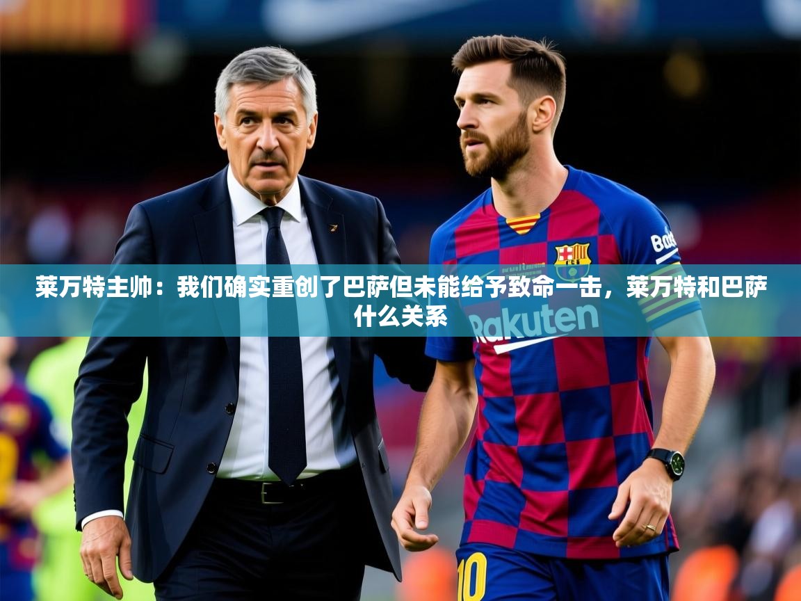 2025开云体育app在线莱万特主帅:我们确实重创了巴萨但未能给予致命一击,莱万特和巴萨什么关系 第4张