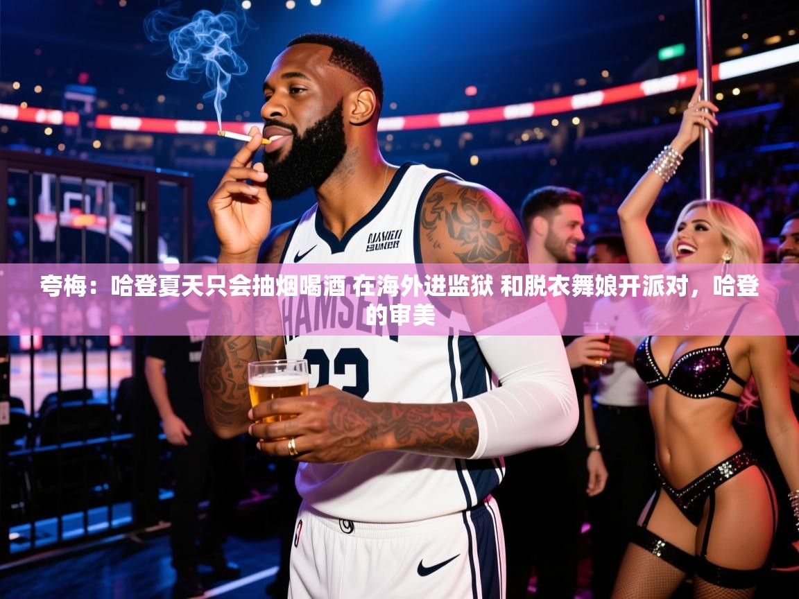 2025开云体育app登录入口夸梅:哈登夏天只会抽烟喝酒 在海外进监狱 和脱衣舞娘开派对,哈登的审美 第1张