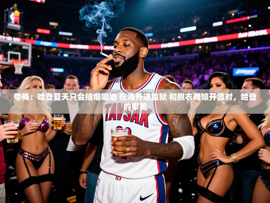 2025开云体育app登录入口夸梅:哈登夏天只会抽烟喝酒 在海外进监狱 和脱衣舞娘开派对,哈登的审美 第2张