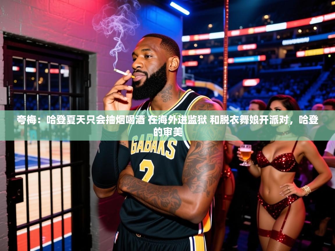 2025开云体育app登录入口夸梅:哈登夏天只会抽烟喝酒 在海外进监狱 和脱衣舞娘开派对,哈登的审美 第3张