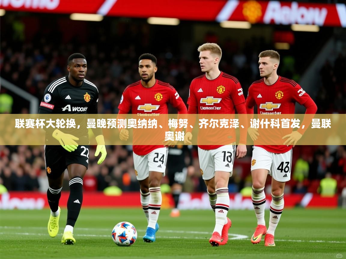 2025开云体育注册联赛杯大轮换，曼晚预测奥纳纳、梅努、齐尔克泽、谢什科首发，曼联 奥谢  第1张