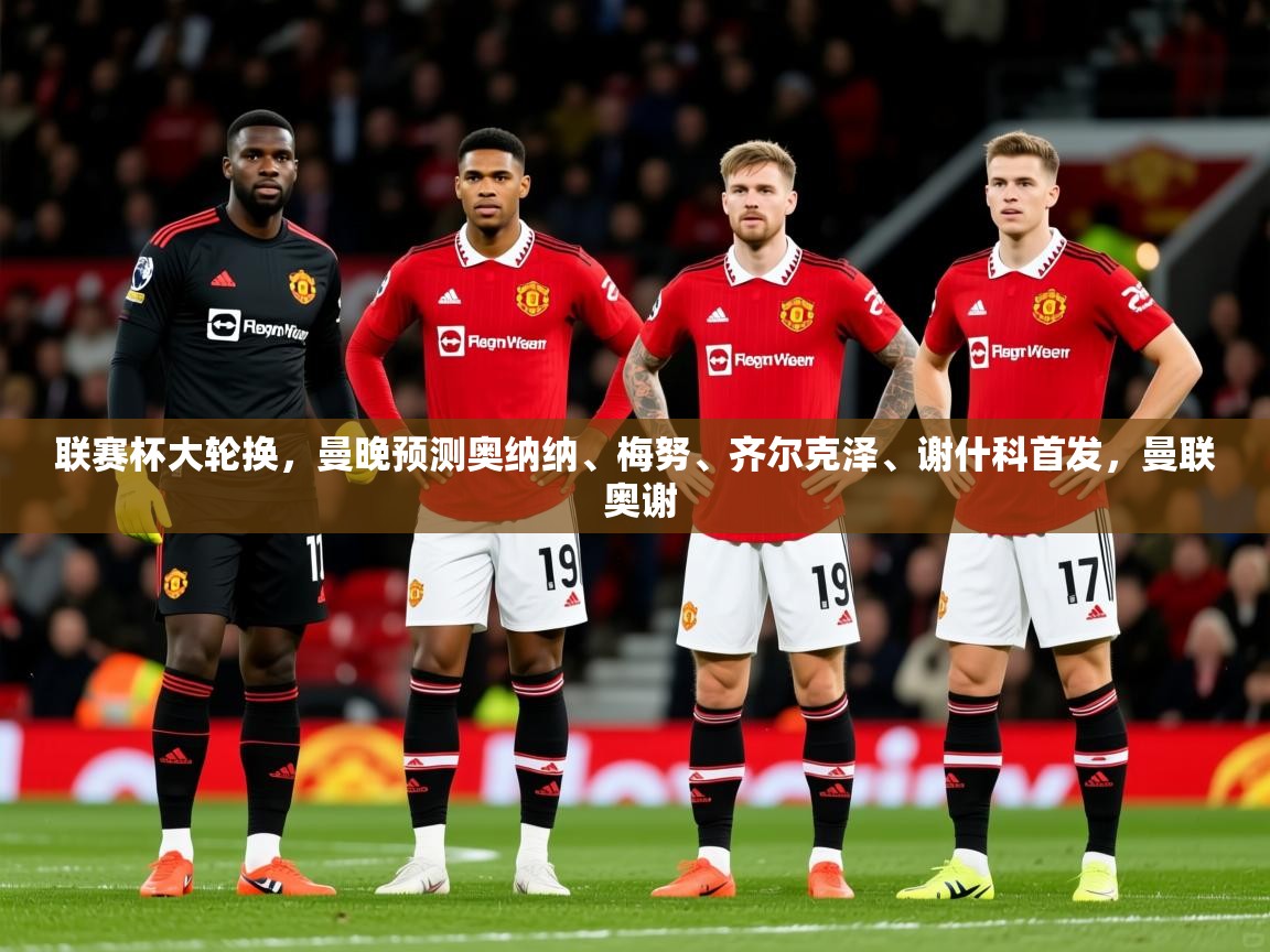 2025开云体育注册联赛杯大轮换，曼晚预测奥纳纳、梅努、齐尔克泽、谢什科首发，曼联 奥谢  第2张