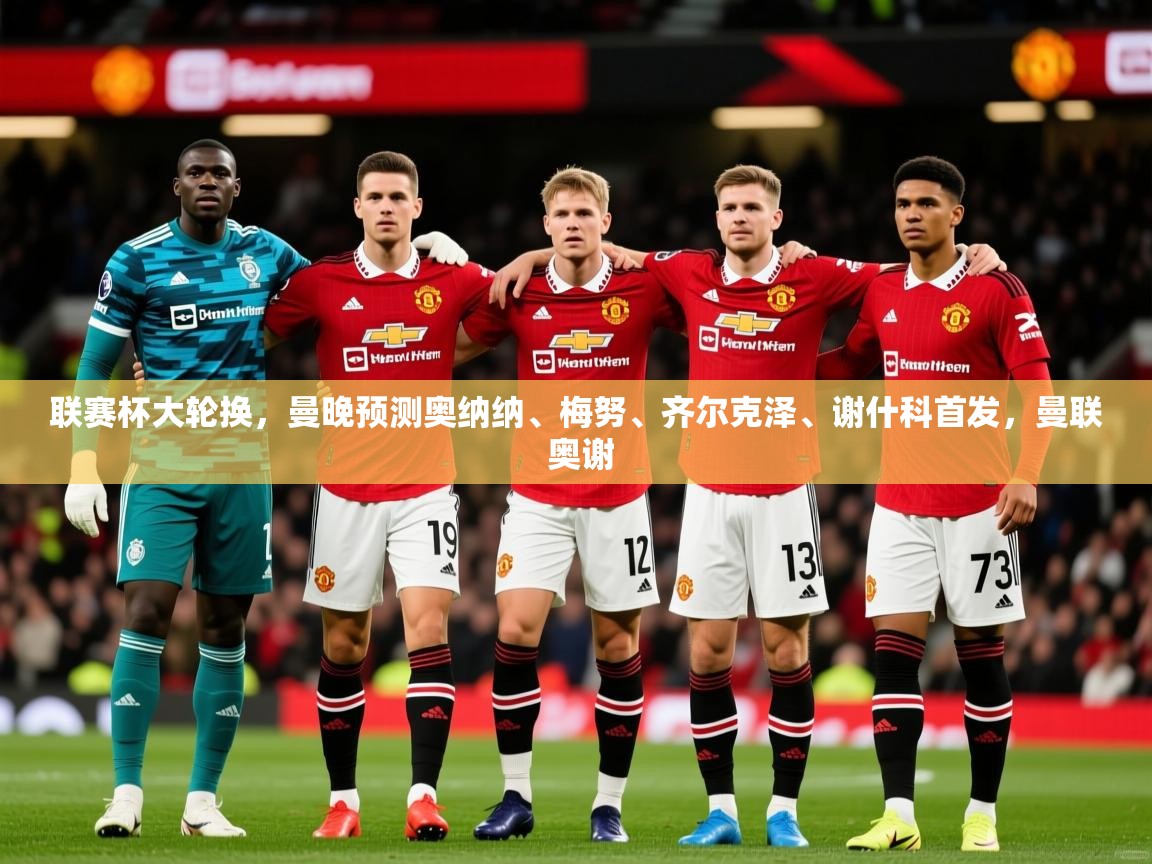 2025开云体育注册联赛杯大轮换，曼晚预测奥纳纳、梅努、齐尔克泽、谢什科首发，曼联 奥谢  第3张