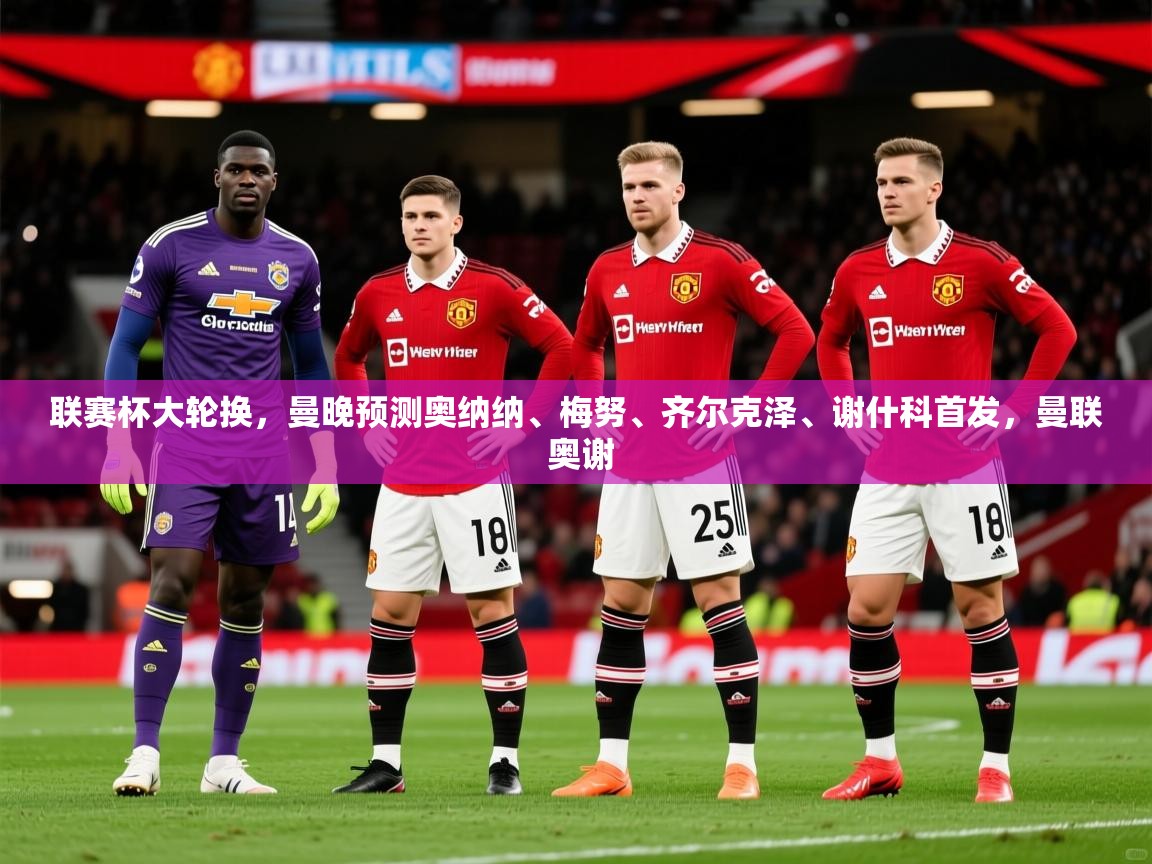 2025开云体育注册联赛杯大轮换，曼晚预测奥纳纳、梅努、齐尔克泽、谢什科首发，曼联 奥谢  第4张