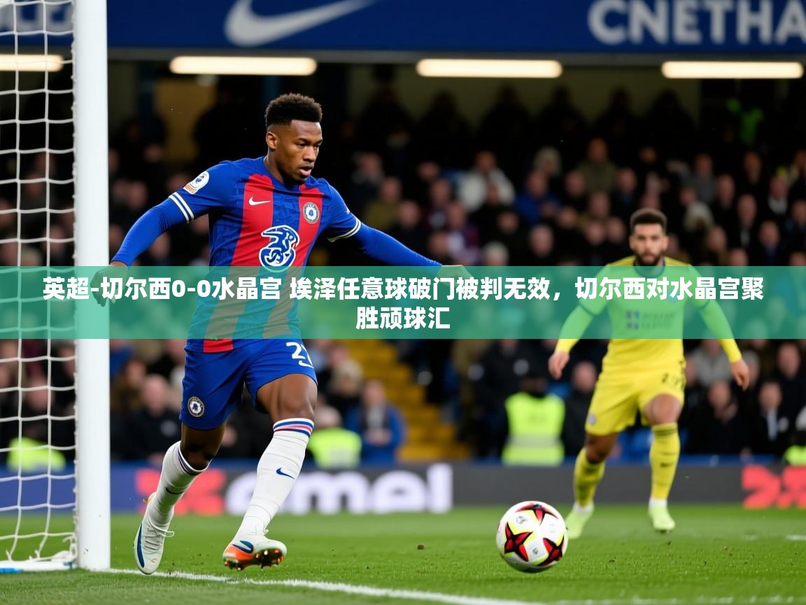 2025开云体育app网页版入口英超-切尔西0-0水晶宫 埃泽任意球破门被判无效,切尔西对水晶宫聚胜顽球汇 第1张