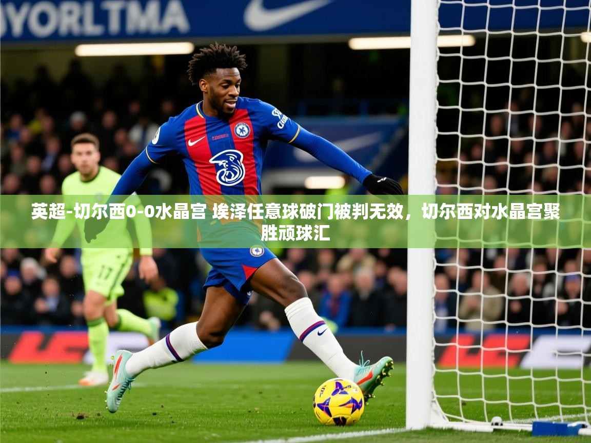 2025开云体育app网页版入口英超-切尔西0-0水晶宫 埃泽任意球破门被判无效,切尔西对水晶宫聚胜顽球汇 第2张