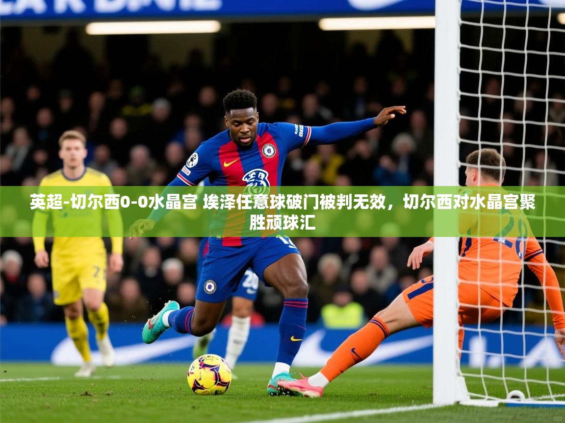 2025开云体育app网页版入口英超-切尔西0-0水晶宫 埃泽任意球破门被判无效,切尔西对水晶宫聚胜顽球汇 第3张