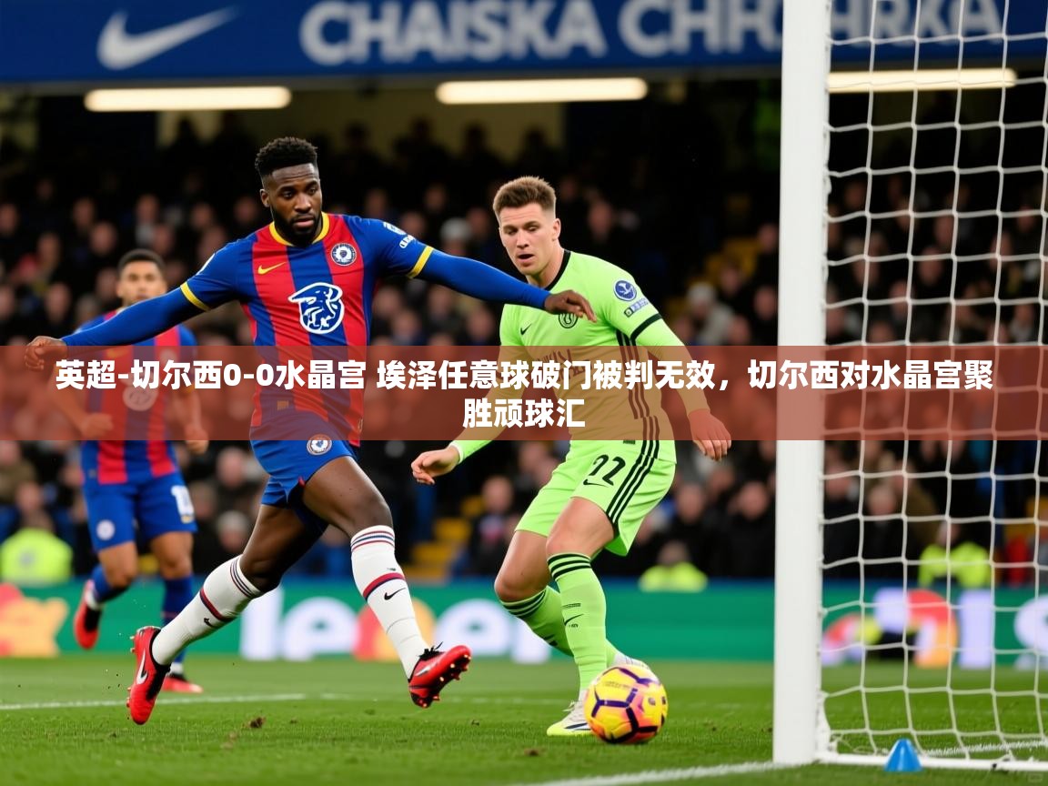 2025开云体育app网页版入口英超-切尔西0-0水晶宫 埃泽任意球破门被判无效,切尔西对水晶宫聚胜顽球汇 第4张