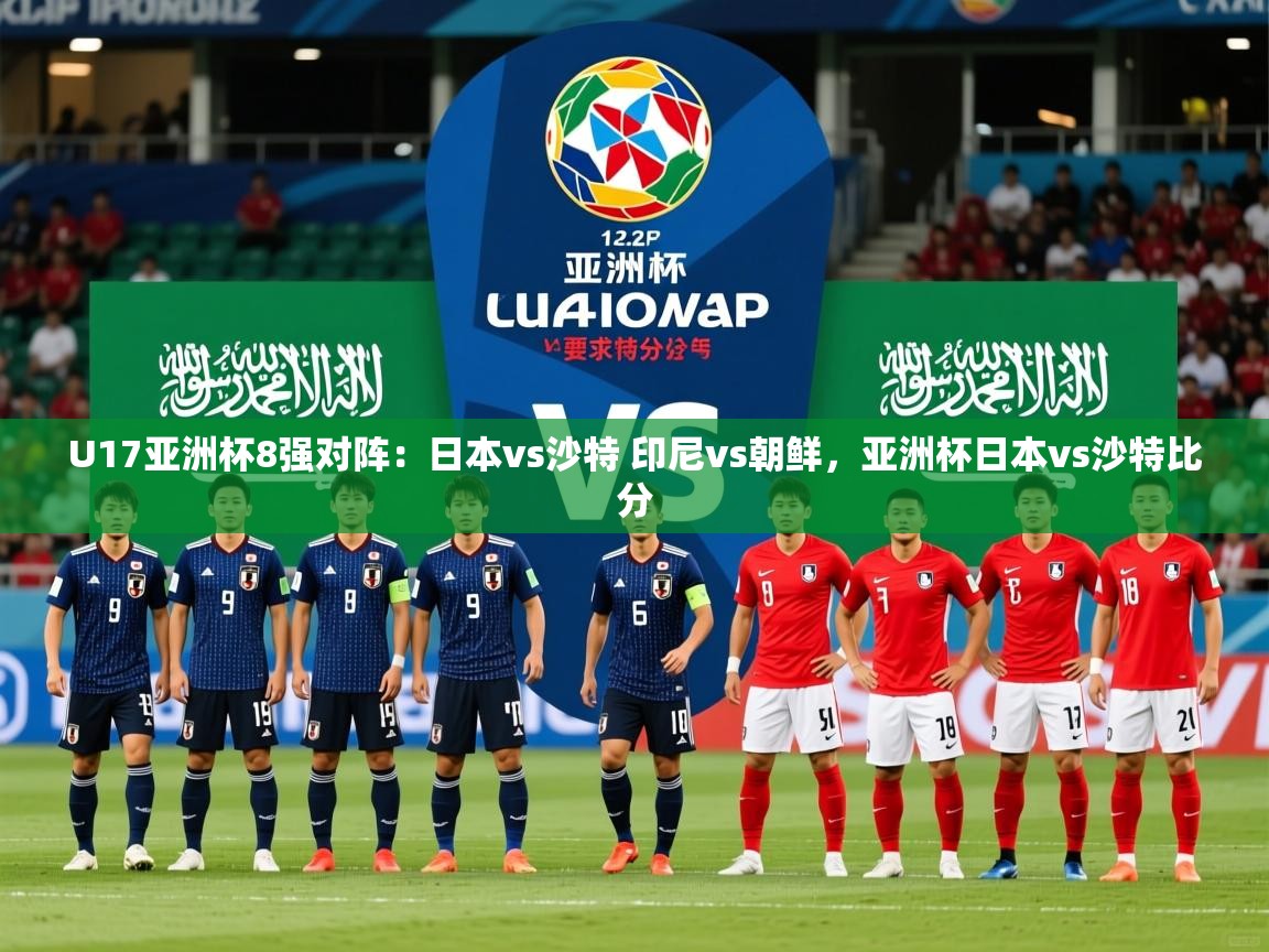 2025开云体育在线登录U17亚洲杯8强对阵:日本vs沙特 印尼vs朝鲜,亚洲杯日本vs沙特比分 第1张