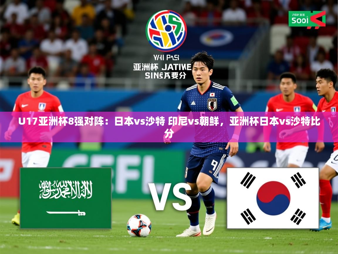 2025开云体育在线登录U17亚洲杯8强对阵:日本vs沙特 印尼vs朝鲜,亚洲杯日本vs沙特比分 第2张