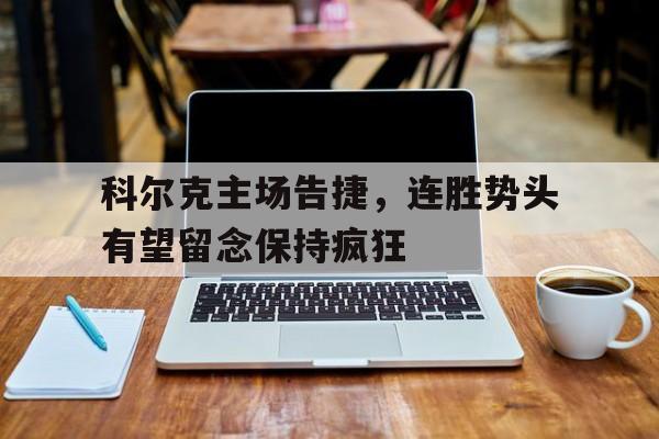 开云体育平台-科尔克主场告捷，连胜势头有望留念保持疯狂的简单介绍